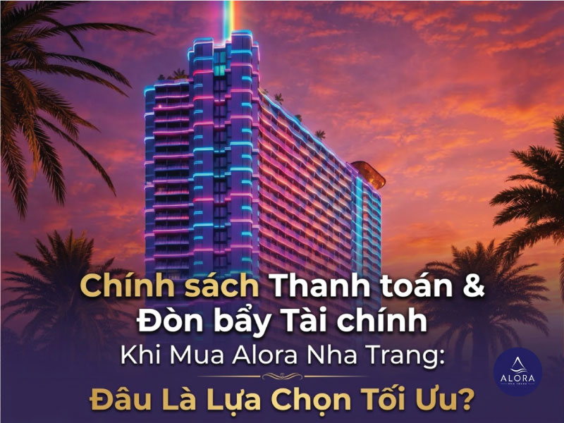 Chính Sách Thanh Toán Và Đòn Bẩy Tài Chính Khi Mua Alora Nha Trang: Đâu Là Phương Án Tối Ưu?